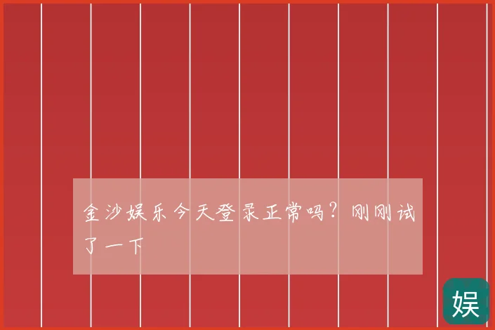 金沙娱乐今天登录正常吗?刚刚试了一下