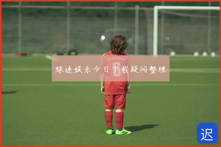 球速娱乐今日下载疑问整理